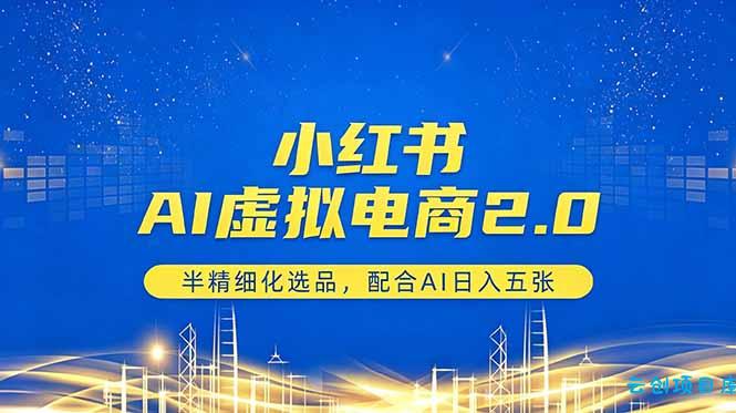 小红书AI虚拟电商2.0,半精细化选品,配合AI日入五张-云创项目库