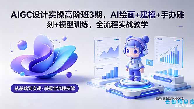 AIGC 设计实操高阶班3期,AI绘画+建模+手办雕刻+模型训练,全流程实战教学(附软件+素材-云创项目库