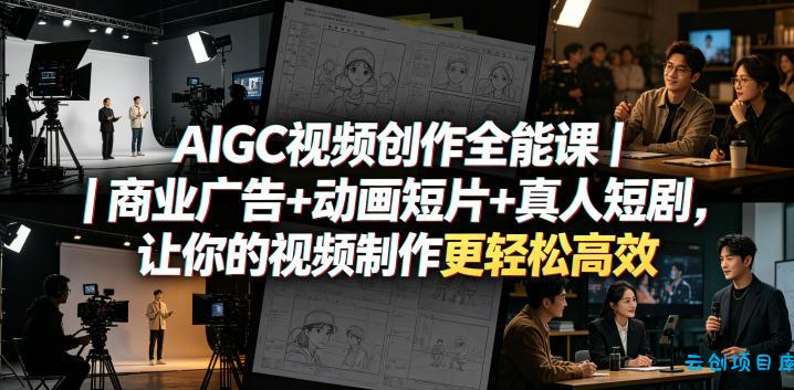 AIGC视频创作全能课｜商业广告+动画短片+真人短剧，让你的视频制作更轻松高效-云创项目库