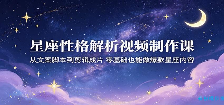 星座性格解析视频制作课:从文案脚本到剪辑成片,零基础也能做爆款星座内容-云创项目库