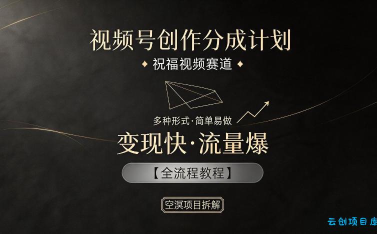 视频号创作分成计划，祝福视频赛道，多种制作形式，简单易做，变现快流量爆【全流程教程】-云创项目库