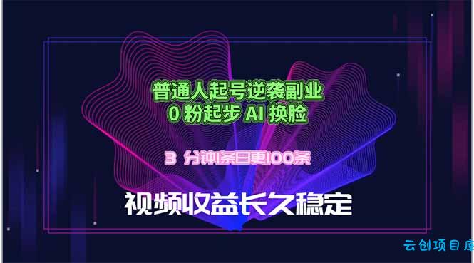 普通人起号逆袭副业,0 粉起步 AI 换脸,3 分钟1条日创100条视频收益长久稳定-云创项目库