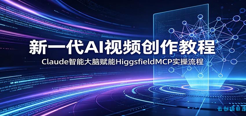 新一代AI视频创作教程：Claude智能大脑赋能，HiggsfieldMCP实操流程-云创项目库