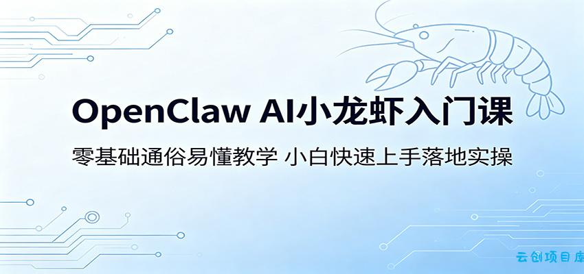 OpenClaw AI小龙虾入门课：零基础通俗易懂教学，小白快速上手落地实操-云创项目库
