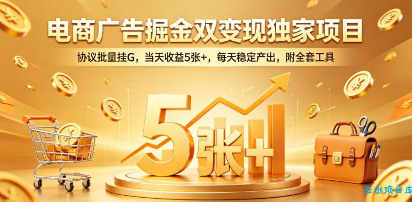 电商广告掘金双变现独家项目，协议批量挂G，当天收益5张+，每天稳定产出，附全套工具【揭秘】-云创项目库