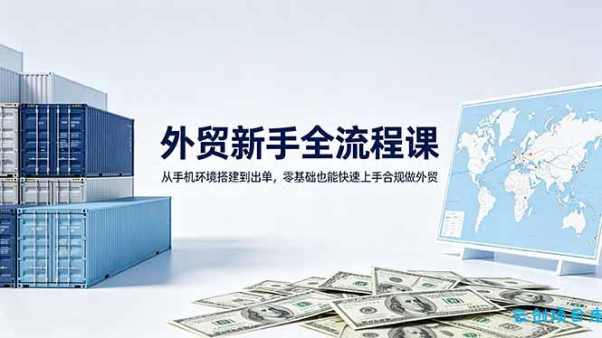 外贸新手全流程课：从手机环境搭建到出单，零基础也能快速上手合规做外贸-云创项目库