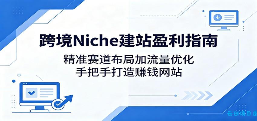 跨境Niche建站盈利指南：精准赛道布局加流量优化，手把手打造赚钱网站-云创项目库