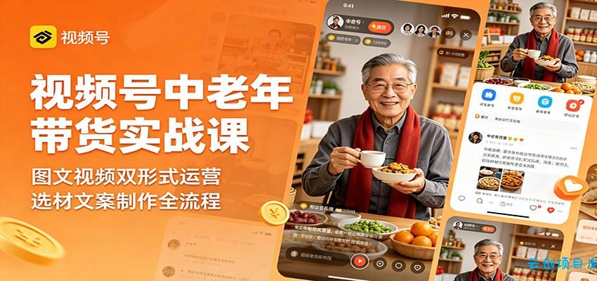 视频号中老年带货实战课：图文视频双形式运营，选材文案制作全流程-云创项目库