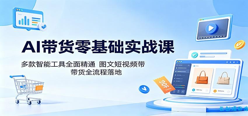 AI带货零基础实战课：多款智能工具全面精通，图文短视频带货全流程落地-云创项目库