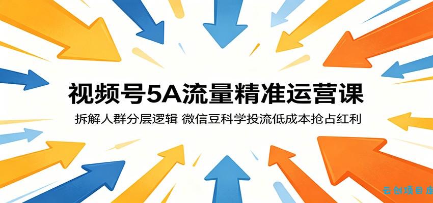 视频号5A流量精准运营课：拆解人群分层逻辑，微信豆科学投流低成本抢占红利-云创项目库