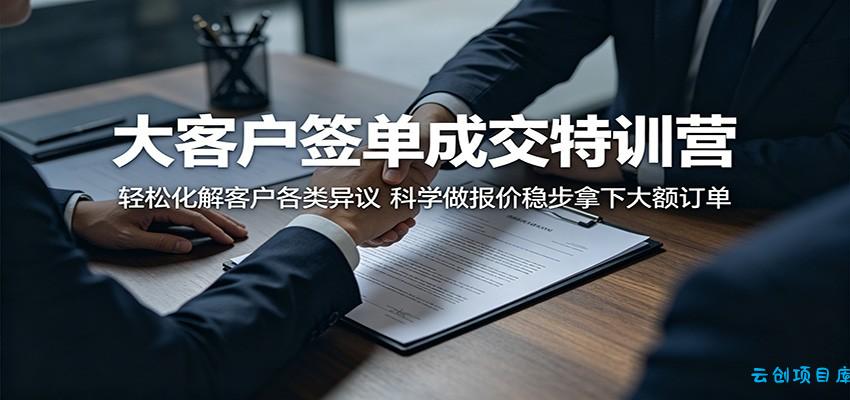 大客户签单成交特训营：轻松化解客户各类异议，科学做报价稳步拿下大额订单-云创项目库