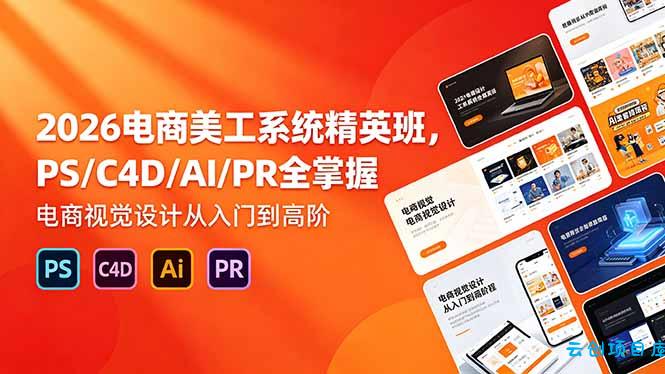 2026电商美工系统精英班，PS/C4D/AI/PR全掌握，电商视觉设计从入门到高阶-云创项目库