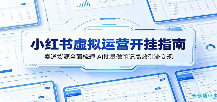 小红书虚拟运营开挂指南：赛道货源全面梳理，AI批量做笔记高效引流变现-云创项目库