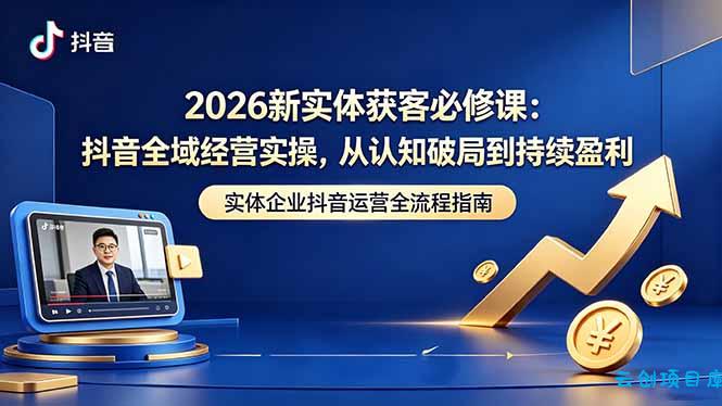 2026新实体获客必修课:抖音全域经营实操,从认知破局到持续盈利-云创项目库