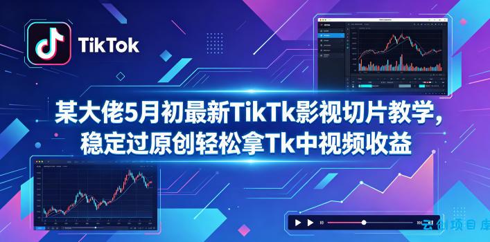 某大佬5月初最新TikTk影视切片教学，稳定过原创轻松拿Tk中视频收益-云创项目库