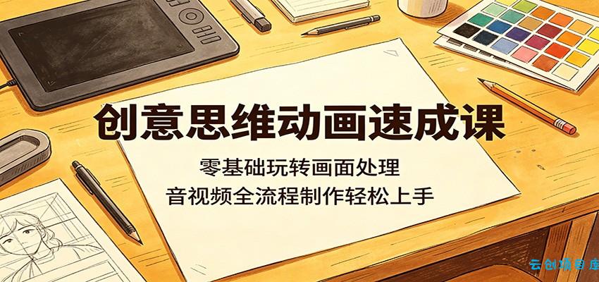 创意思维动画速成课：零基础玩转画面处理，音视频全流程制作轻松上手-云创项目库