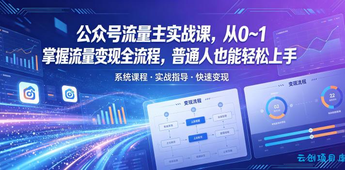 公众号流量主实战课，从0~1掌握流量变现全流程，普通人也能轻松上手-云创项目库