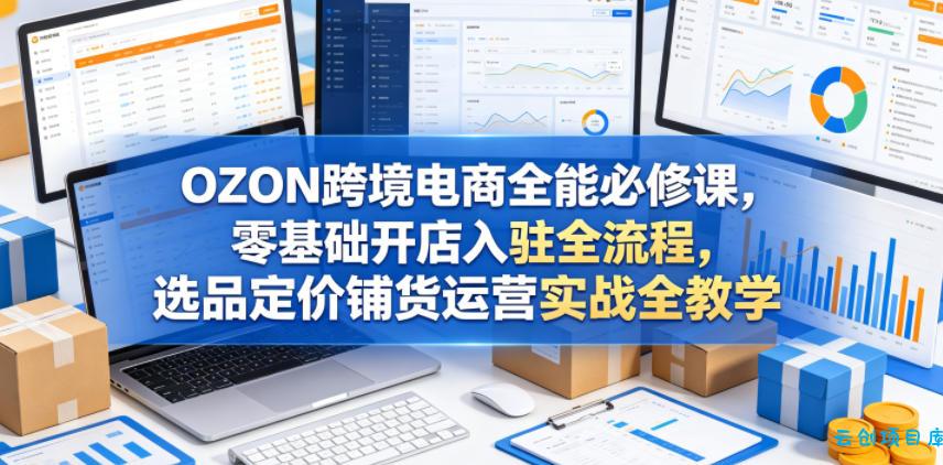 OZON跨境电商全能必修课,零基础开店入驻全流程,选品定价铺货运营实战全教学