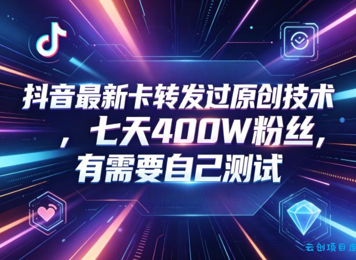 抖音最新卡转发过原创技术，七天400W粉丝，有需要自己测试-云创项目库