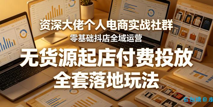 资深大佬个人电商实战社群,零基础抖店全域运营,无货源起店付费投放,全套落地玩法
