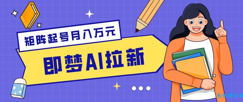 零成本副业新风口！即梦AI拉新玩法，每天5分钟，新手也能轻松赚零花钱-云创项目库