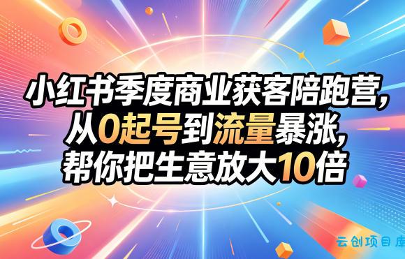 小红书季度商业获客陪跑营，从0起号到流量暴涨，帮你把生意放大10倍-云创项目库