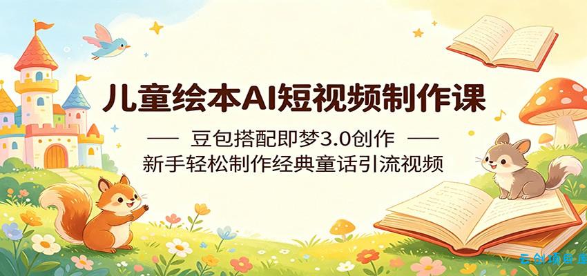 儿童绘本AI短视频制作课：豆包搭配即梦3.0创作，新手轻松制作经典童话引流视频-云创项目库