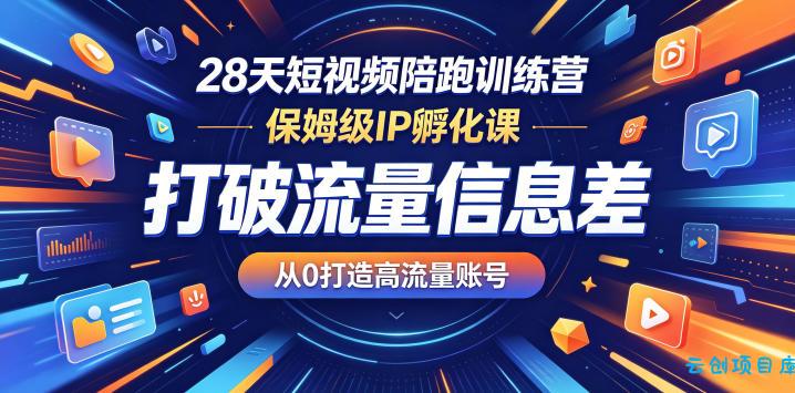 28天短视频陪跑训练营，保姆级IP孵化课，打破流量信息差，从0打造高流量账号-云创项目库
