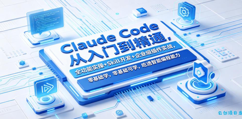 Claude Code从入门到精通，全功能实操+Skill开发+企业级插件实战，零基础可学，吃透智能编程全能力-云创项目库