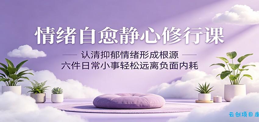 情绪自愈静心修行课：认清抑郁情绪形成根源，六件日常小事轻松远离负面内耗-云创项目库