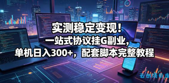 实测稳定变现！一站式协议挂G副业，单机日入300+，配套脚本完整教程【揭秘】-云创项目库