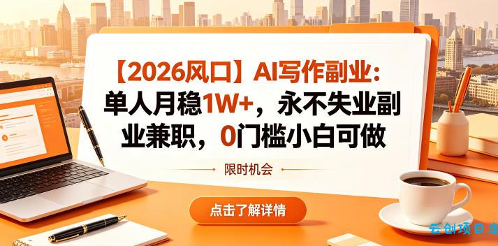 【2026风口】AI写作副业：单人月稳1W+，永不失业副业兼职，0门槛小白可做【揭秘】-云创项目库