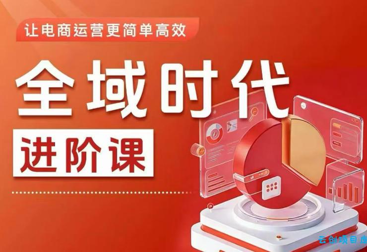 全域时代进阶课，更简单高效的全域投放实操，让电商运营更简单高效-云创项目库