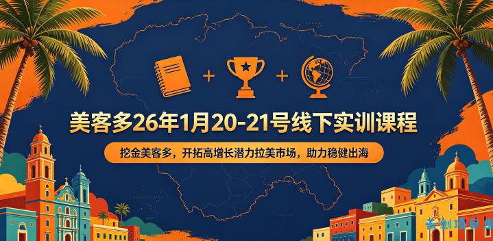 美客多26年1月20-21号线下实训课程,挖金美客多,开拓高增长潜力拉美市场,助力稳健出海