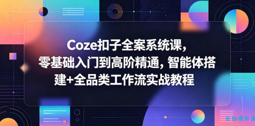 Coze扣子全案系统课，零基础入门到高阶精通，智能体搭建+全品类工作流实战教程-云创项目库