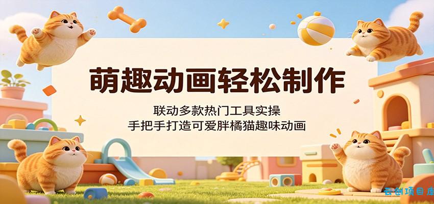 萌趣动画轻松制作，联动多款热门工具实操，手把手打造可爱胖橘猫趣味动画-云创项目库