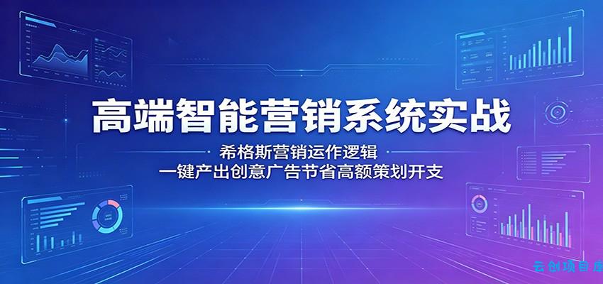 高端智能营销系统实战:希格斯营销运作逻辑,一键产出创意广告节省高额策划开支-云创项目库
