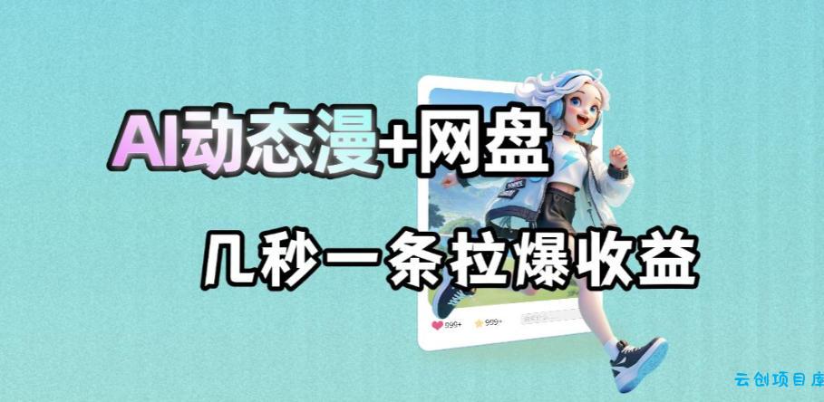 最新AI动态漫+网盘，AI赋能网盘拉新，几秒一条拉爆收益-云创项目库