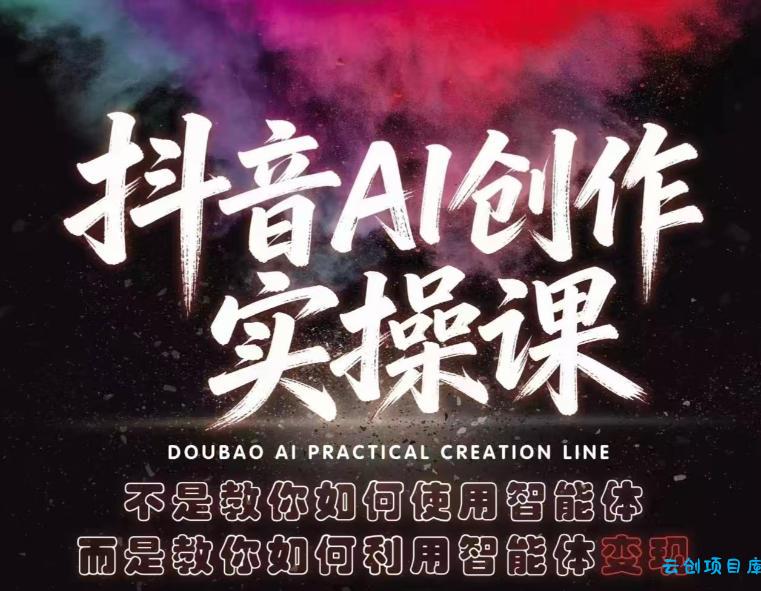 抖音AI创作实操课，不是教你如何使用智能体而是教你如何利用智能体变现(更新5月)-云创项目库