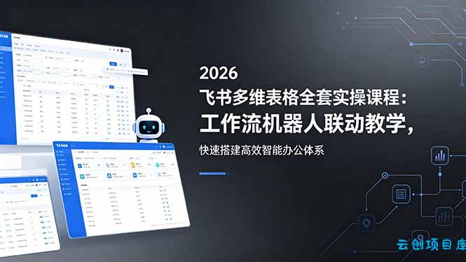 2026飞书多维表格全套实操课程：工作流机器人联动教学，快速搭建高效智能办公体系-云创项目库