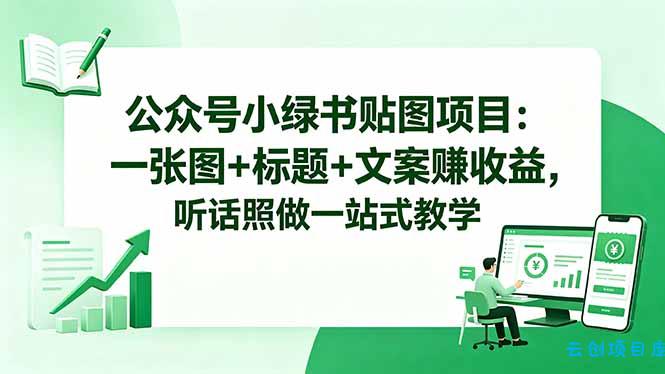 公众号小绿书贴图项目:一张图+标题+文案赚收益,听话照做一站式教学-云创项目库