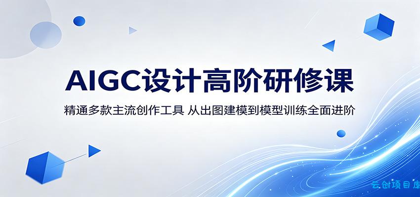 AIGC设计高阶研修课:精通多款主流创作工具,从出图建模到模型训练全面进阶-云创项目库
