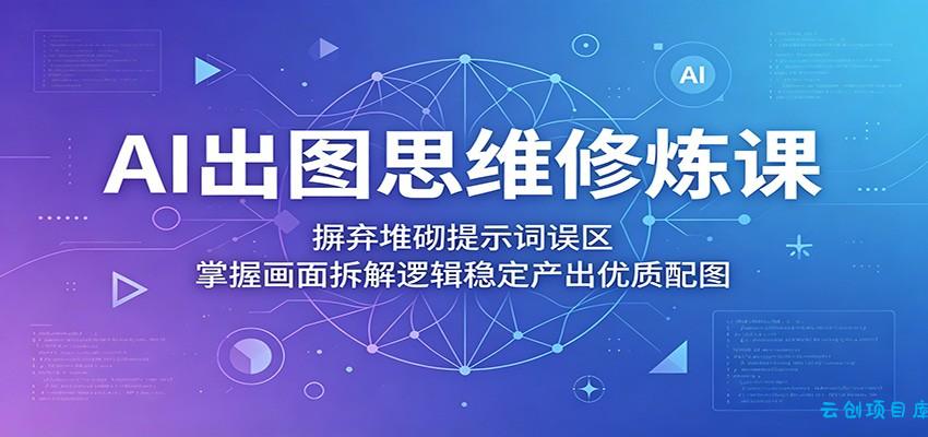 AI出图思维修炼课:摒弃堆砌提示词误区,掌握画面拆解逻辑稳定产出优质配图-云创项目库