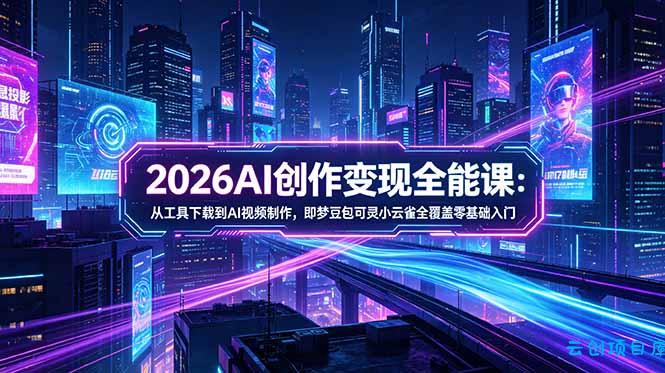 2026AI创作变现全能课-更新5月：从工具下载到AI视频制作，即梦豆包可灵小云雀全覆盖零基础入门-云创项目库