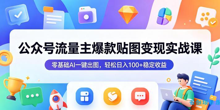 公众号流量主爆款贴图变现实战课，零基础AI一键出图，轻松日入100+稳定收益-云创项目库