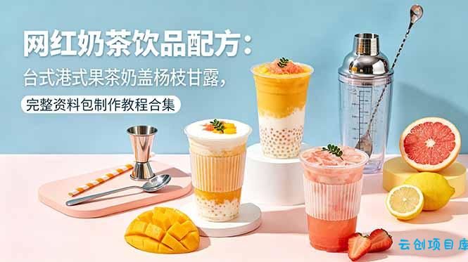 网红奶茶饮品配方：台式港式果茶奶盖杨枝甘露，完整资料包制作教程合集-云创项目库