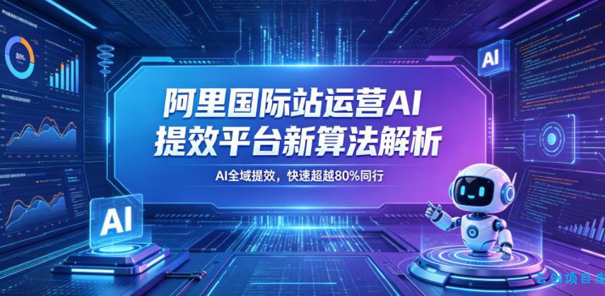 阿里国际站运营AI提效平台新算法解析26年5月新课，AI全域提效，快速超越80%同行-云创项目库