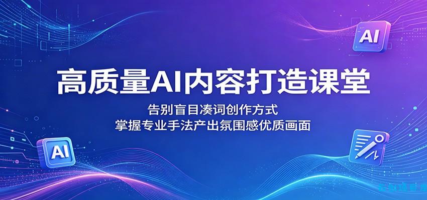 高质量AI内容打造课堂:告别盲目凑词创作方式,掌握专业手法产出氛围感优质画面-云创项目库