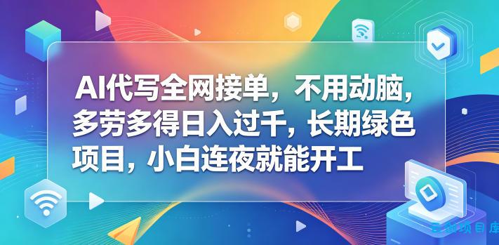 AI代写全网接单，不用动脑，多劳多得日入过千，长期绿色项目，小白连夜就能开工【揭秘】-云创项目库