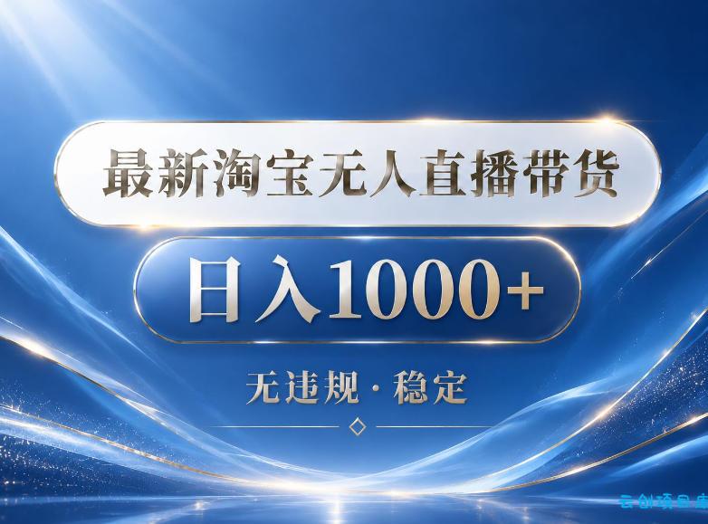 2026最新淘宝无人直播带货15.0，24小时自动直播自动出单，单设备日入1000，让你睡觉都在进账【揭秘】-云创项目库